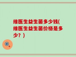 维医生益生菌多少钱(维医生益生菌价格是多少？)