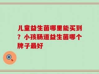 儿童益生菌哪里能买到？小孩肠道益生菌哪个牌子最好