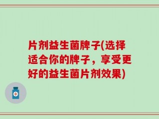 片剂益生菌牌子(选择适合你的牌子，享受更好的益生菌片剂效果)