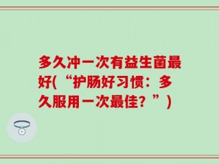 多久冲一次有益生菌最好(“护肠好习惯：多久服用一次最佳？”)