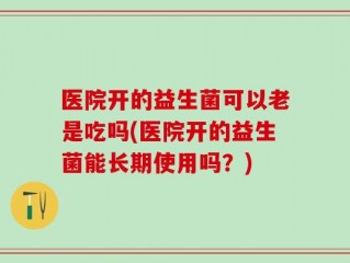 医院开的益生菌可以老是吃吗(医院开的益生菌能长期使用吗？)
