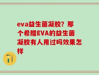 eva益生菌凝胶？那个希腊EVA的益生菌凝胶有人用过吗效果怎样