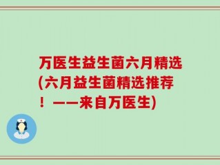 万医生益生菌六月精选(六月益生菌精选推荐！——来自万医生)