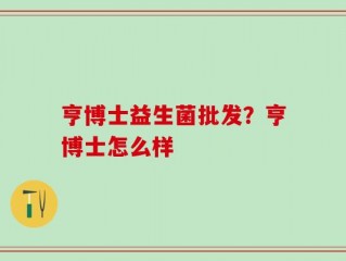亨博士益生菌批发？亨博士怎么样