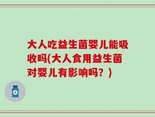 大人吃益生菌婴儿能吸收吗(大人食用益生菌对婴儿有影响吗？)