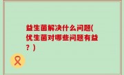 益生菌解决什么问题(优生菌对哪些问题有益？)