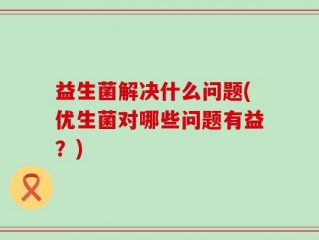 益生菌解决什么问题(优生菌对哪些问题有益？)