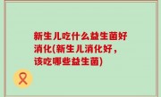 新生儿吃什么益生菌好消化(新生儿消化好，该吃哪些益生菌)