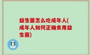 益生菌怎么吃成年人(成年人如何正确食用益生菌)