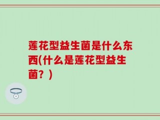 莲花型益生菌是什么东西(什么是莲花型益生菌？)