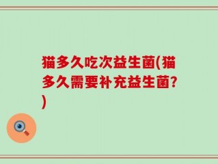 猫多久吃次益生菌(猫多久需要补充益生菌？)