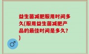 益生菌减肥服用时间多久(服用益生菌减肥产品的最佳时间是多久？)