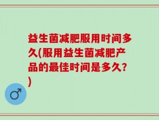 益生菌减肥服用时间多久(服用益生菌减肥产品的最佳时间是多久？)