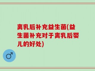 离乳后补充益生菌(益生菌补充对于离乳后婴儿的好处)