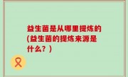 益生菌是从哪里提炼的(益生菌的提炼来源是什么？)