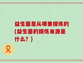 益生菌是从哪里提炼的(益生菌的提炼来源是什么？)
