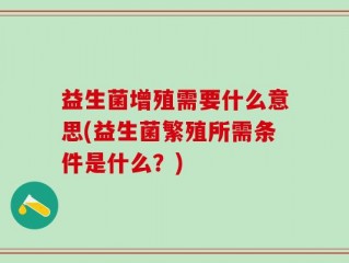 益生菌增殖需要什么意思(益生菌繁殖所需条件是什么？)
