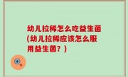 幼儿拉稀怎么吃益生菌(幼儿拉稀应该怎么服用益生菌？)