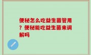 便秘怎么吃益生菌管用？便秘能吃益生菌来调解吗