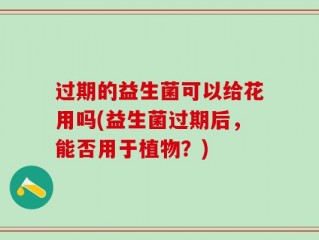 过期的益生菌可以给花用吗(益生菌过期后，能否用于植物？)