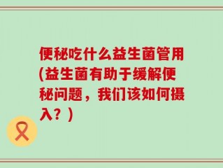 便秘吃什么益生菌管用(益生菌有助于缓解便秘问题，我们该如何摄入？)
