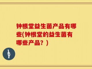 钟根堂益生菌产品有哪些(钟根堂的益生菌有哪些产品？)