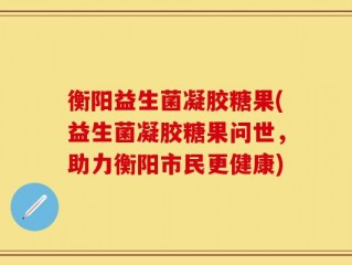 衡阳益生菌凝胶糖果(益生菌凝胶糖果问世，助力衡阳市民更健康)