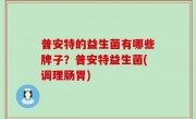 普安特的益生菌有哪些牌子？普安特益生菌(调理肠胃)