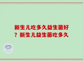 新生儿吃多久益生菌好？新生儿益生菌吃多久