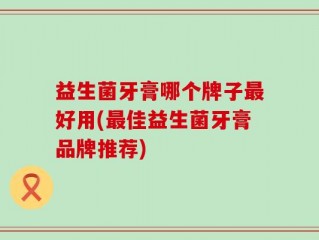 益生菌牙膏哪个牌子最好用(最佳益生菌牙膏品牌推荐)