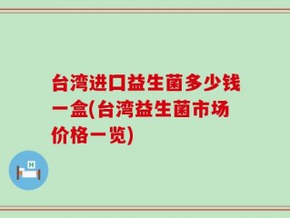 台湾进囗益生菌多少钱一盒(台湾益生菌市场价格一览)