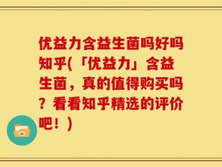 优益力含益生菌吗好吗知乎(「优益力」含益生菌，真的值得购买吗？看看知乎精选的评价吧！)