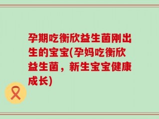 孕期吃衡欣益生菌刚出生的宝宝(孕妈吃衡欣益生菌，新生宝宝健康成长)