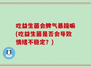 吃益生菌会脾气暴躁嘛(吃益生菌是否会导致情绪不稳定？)