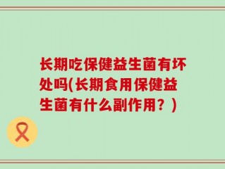 长期吃保健益生菌有坏处吗(长期食用保健益生菌有什么副作用？)