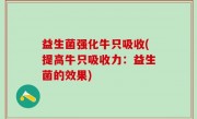 益生菌强化牛只吸收(提高牛只吸收力：益生菌的效果)