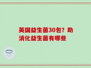 英国益生菌30包？助消化益生菌有哪些