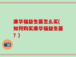 康华福益生菌怎么买(如何购买康华福益生菌？)