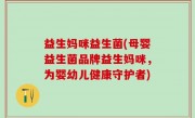 益生妈咪益生菌(母婴益生菌品牌益生妈咪，为婴幼儿健康守护者)