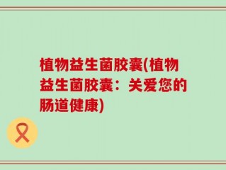 植物益生菌胶囊(植物益生菌胶囊：关爱您的肠道健康)