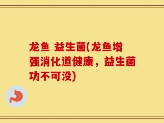 龙鱼 益生菌(龙鱼增强消化道健康，益生菌功不可没)