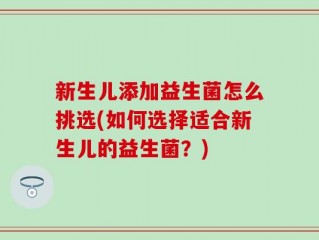 新生儿添加益生菌怎么挑选(如何选择适合新生儿的益生菌？)