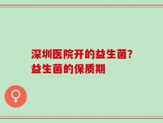深圳医院开的益生菌？益生菌的保质期