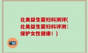北美益生菌妇科测评(北美益生菌妇科评测：保护女性健康！)
