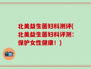 北美益生菌妇科测评(北美益生菌妇科评测：保护女性健康！)