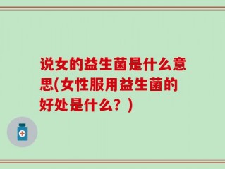 说女的益生菌是什么意思(女性服用益生菌的好处是什么？)