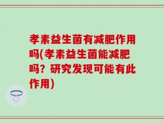孝素益生菌有减肥作用吗(孝素益生菌能减肥吗？研究发现可能有此作用)