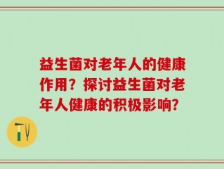 益生菌对老年人的健康作用？探讨益生菌对老年人健康的积极影响？