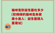 猫咪变软益生菌吃多少(软绵绵的猫咪变身健康小美人：益生菌摄入量建议)