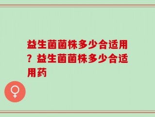 益生菌菌株多少合适用？益生菌菌株多少合适用药